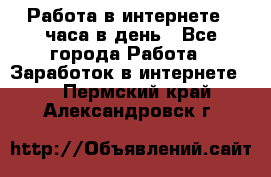 Работа в интернете 2 часа в день - Все города Работа » Заработок в интернете   . Пермский край,Александровск г.